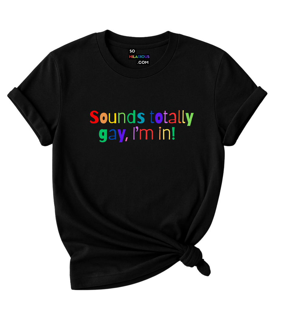 Sounds totally gay, I'm in! T-Shirt.