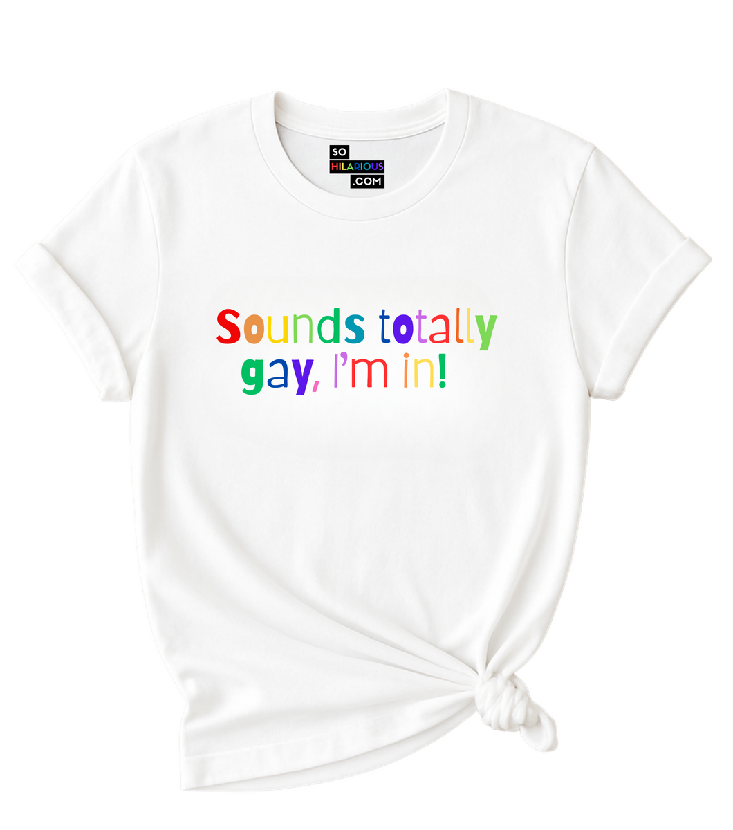 Sounds totally gay, I'm in! T-Shirt.
